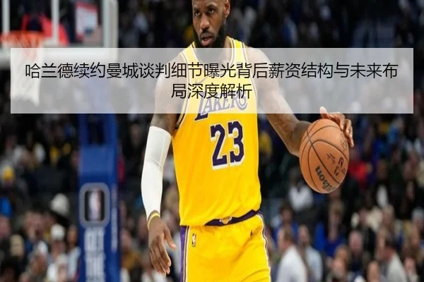 哈兰德续约曼城谈判细节曝光背后薪资结构与未来布局深度解析