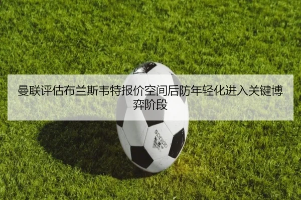 曼联评估布兰斯韦特报价空间后防年轻化进入关键博弈阶段