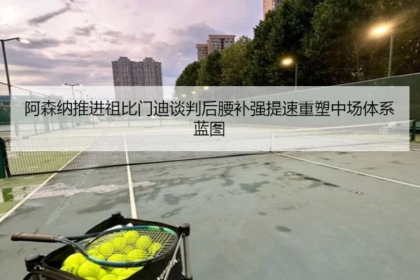 阿森纳推进祖比门迪谈判后腰补强提速重塑中场体系蓝图