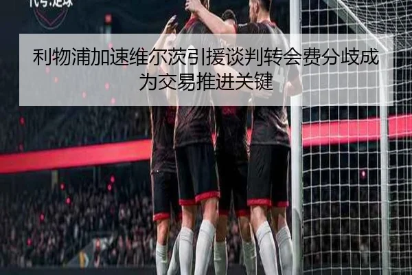 利物浦加速维尔茨引援谈判转会费分歧成为交易推进关键