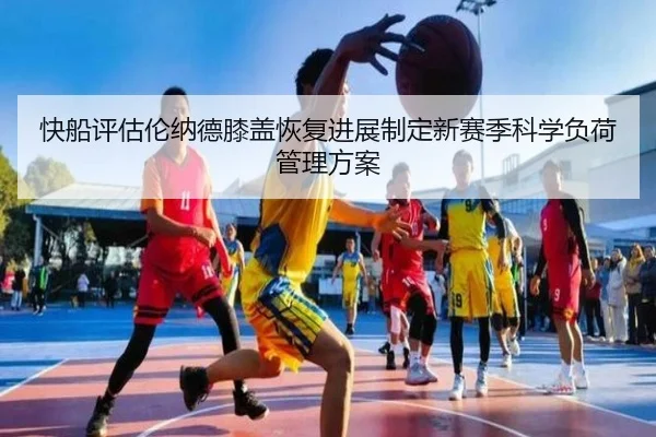 快船评估伦纳德膝盖恢复进展制定新赛季科学负荷管理方案