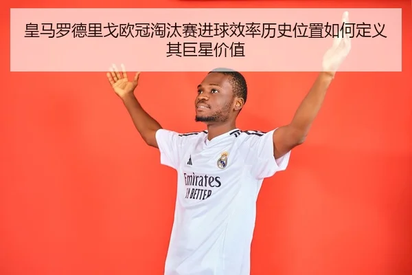 皇马罗德里戈欧冠淘汰赛进球效率历史位置如何定义其巨星价值